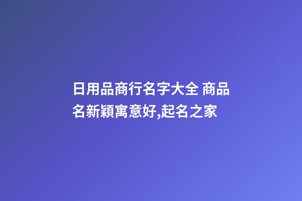 日用品商行名字大全 商品名新穎寓意好,起名之家-第1張-店鋪起名-玄機派